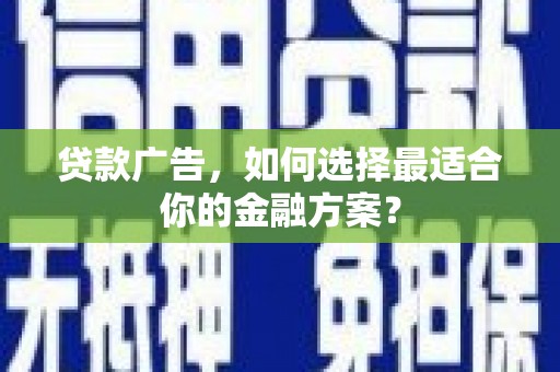贵溪贷款广告，如何选择最适合你的金融方案？