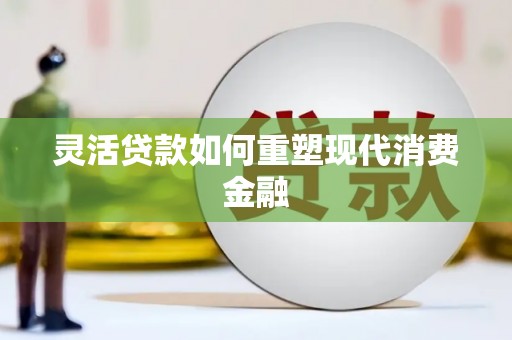 贵溪灵活贷款如何重塑现代消费金融