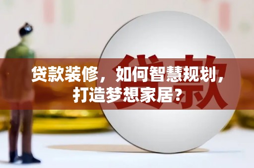 贵溪贷款装修，如何智慧规划，打造梦想家居？