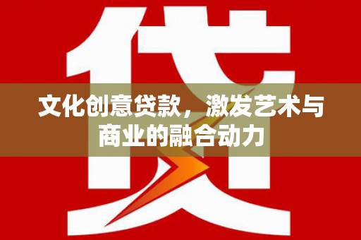 贵溪文化创意贷款，激发艺术与商业的融合动力