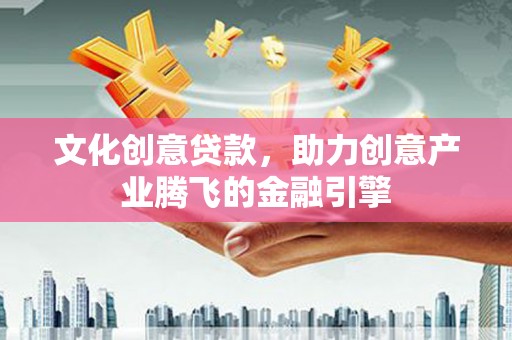 贵溪文化创意贷款，助力创意产业腾飞的金融引擎