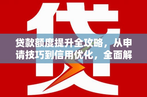 贵溪贷款额度提升全攻略，从申请技巧到信用优化，全面解析