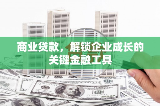 贵溪商业贷款，解锁企业成长的关键金融工具