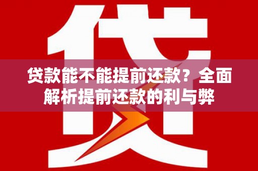 贵溪贷款能不能提前还款？全面解析提前还款的利与弊