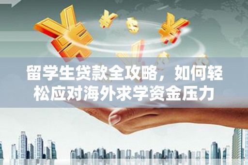 贵溪留学生贷款全攻略，如何轻松应对海外求学资金压力