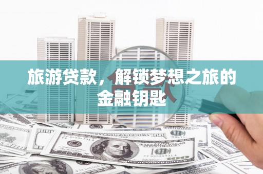 贵溪旅游贷款，解锁梦想之旅的金融钥匙