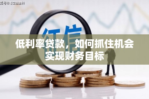 贵溪低利率贷款，如何抓住机会实现财务目标