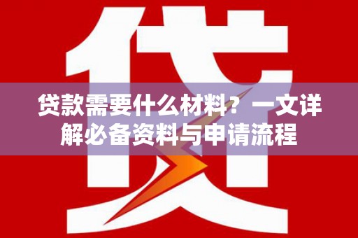 贵溪贷款需要什么材料？一文详解必备资料与申请流程