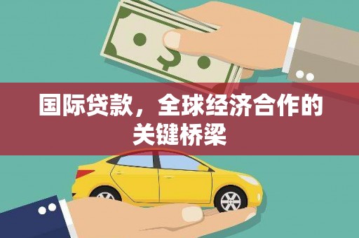 贵溪国际贷款，全球经济合作的关键桥梁