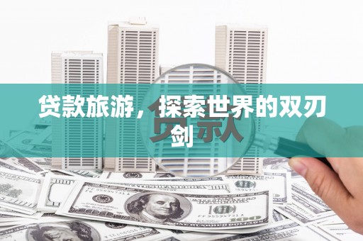 贵溪贷款旅游，探索世界的双刃剑