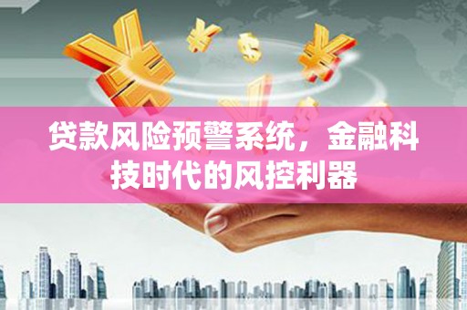贵溪贷款风险预警系统，金融科技时代的风控利器