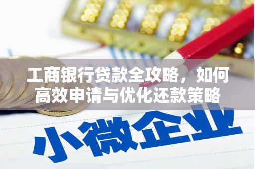 贵溪工商银行贷款全攻略，如何高效申请与优化还款策略