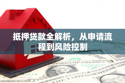 贵溪抵押贷款全解析，从申请流程到风险控制