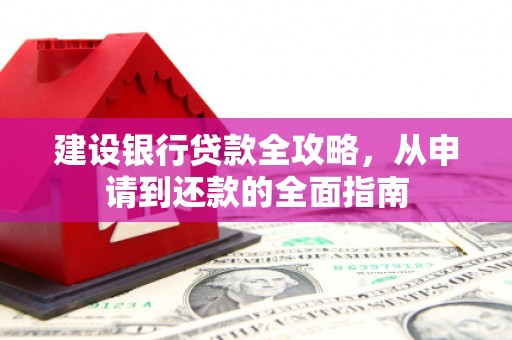 贵溪建设银行贷款全攻略，从申请到还款的全面指南