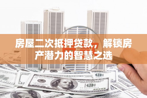 贵溪房屋二次抵押贷款，解锁房产潜力的智慧之选