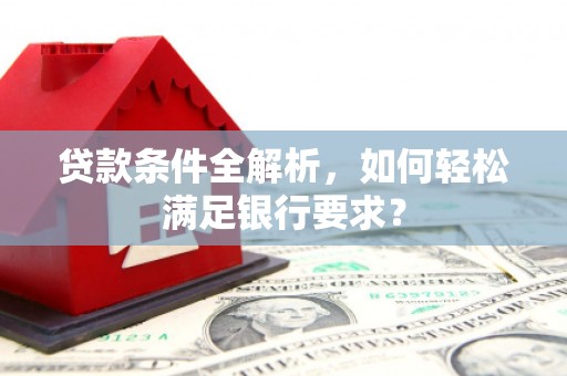 贵溪贷款条件全解析，如何轻松满足银行要求？
