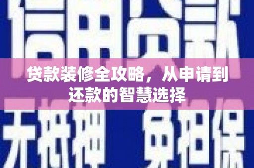 贵溪贷款装修全攻略，从申请到还款的智慧选择