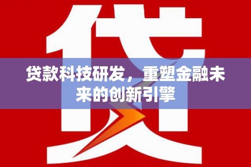 贵溪贷款科技研发，重塑金融未来的创新引擎