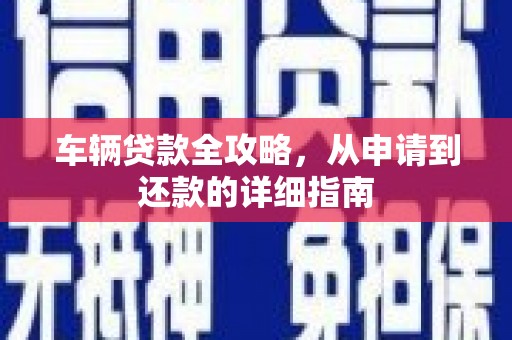 贵溪车辆贷款全攻略，从申请到还款的详细指南