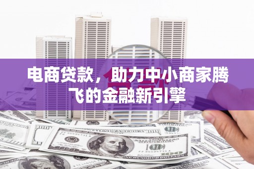 贵溪电商贷款，助力中小商家腾飞的金融新引擎