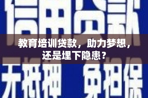 贵溪教育培训贷款，助力梦想，还是埋下隐患？