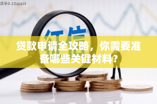 贵溪贷款申请全攻略，你需要准备哪些关键材料？
