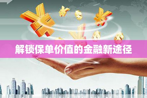 贵溪解锁保单价值的金融新途径
