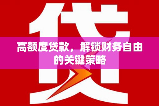 贵溪高额度贷款，解锁财务自由的关键策略