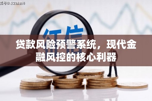 贵溪贷款风险预警系统，现代金融风控的核心利器