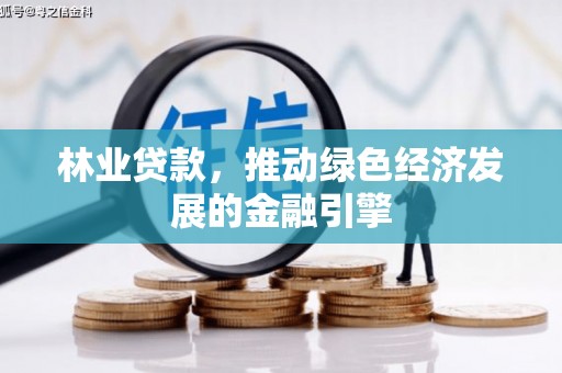 贵溪林业贷款，推动绿色经济发展的金融引擎