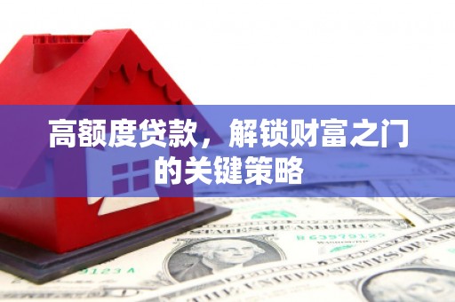 贵溪高额度贷款，解锁财富之门的关键策略