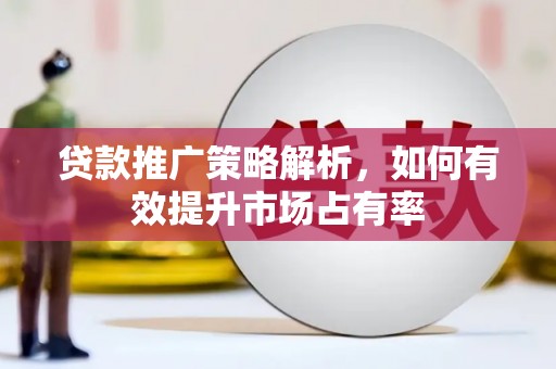 贵溪贷款推广策略解析，如何有效提升市场占有率