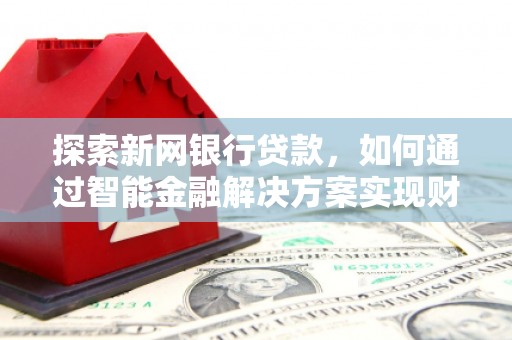贵溪探索新网银行贷款，如何通过智能金融解决方案实现财富增长