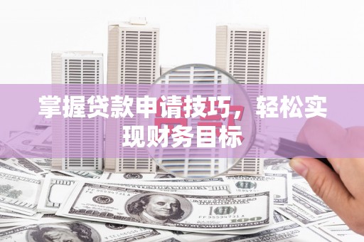 贵溪掌握贷款申请技巧，轻松实现财务目标