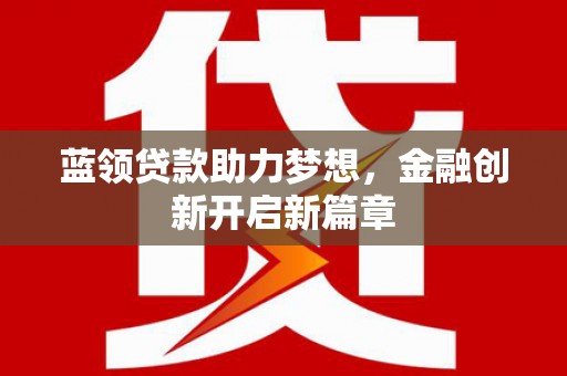 贵溪蓝领贷款助力梦想，金融创新开启新篇章