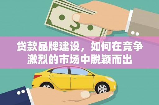 贵溪贷款品牌建设，如何在竞争激烈的市场中脱颖而出