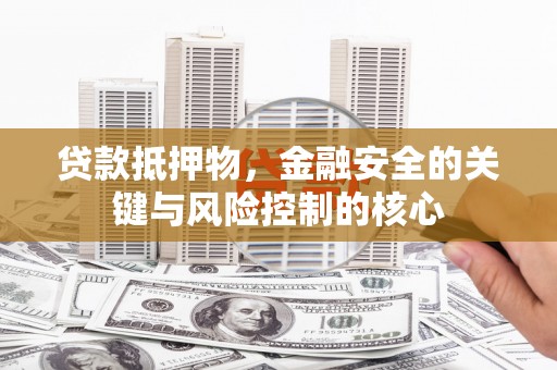贵溪贷款抵押物，金融安全的关键与风险控制的核心