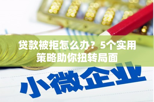 贵溪贷款被拒怎么办？5个实用策略助你扭转局面