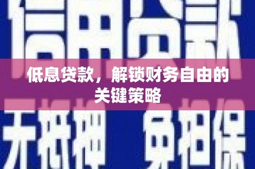 贵溪低息贷款，解锁财务自由的关键策略