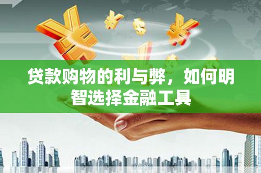 贵溪贷款购物的利与弊，如何明智选择金融工具