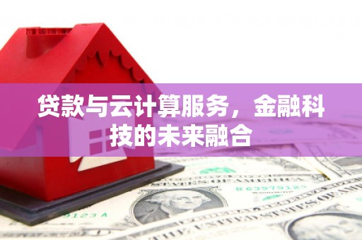 贵溪贷款与云计算服务，金融科技的未来融合