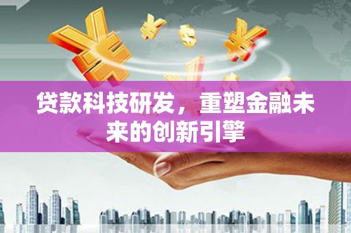 贵溪贷款科技研发，重塑金融未来的创新引擎