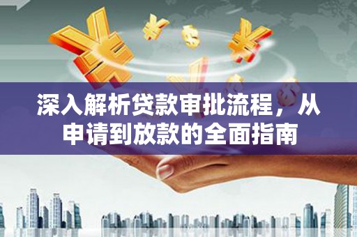 贵溪深入解析贷款审批流程，从申请到放款的全面指南