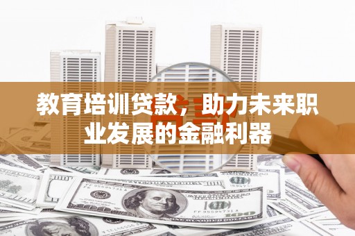 贵溪教育培训贷款，助力未来职业发展的金融利器