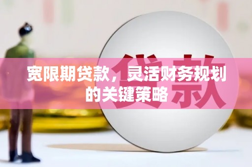 贵溪宽限期贷款，灵活财务规划的关键策略