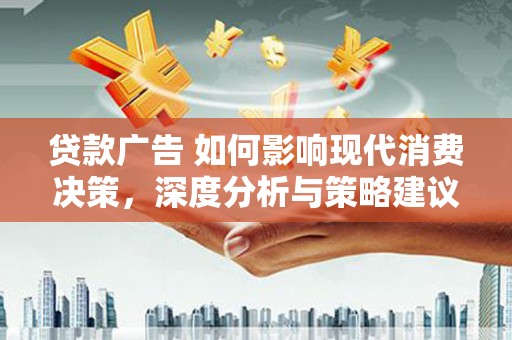 贵溪贷款广告 如何影响现代消费决策，深度分析与策略建议