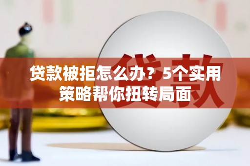 贵溪贷款被拒怎么办？5个实用策略帮你扭转局面