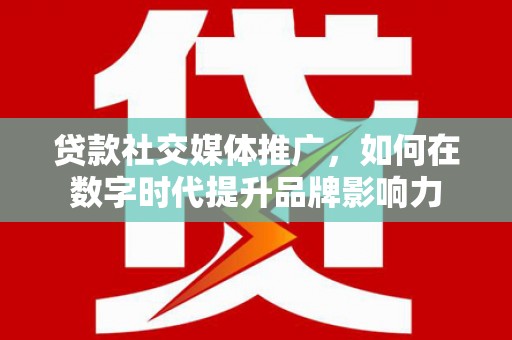 贵溪贷款社交媒体推广，如何在数字时代提升品牌影响力