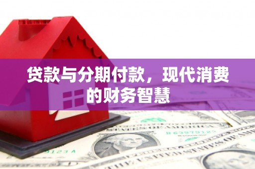 贵溪贷款与分期付款，现代消费的财务智慧