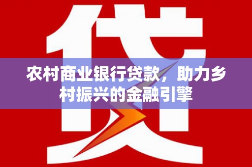 贵溪农村商业银行贷款，助力乡村振兴的金融引擎